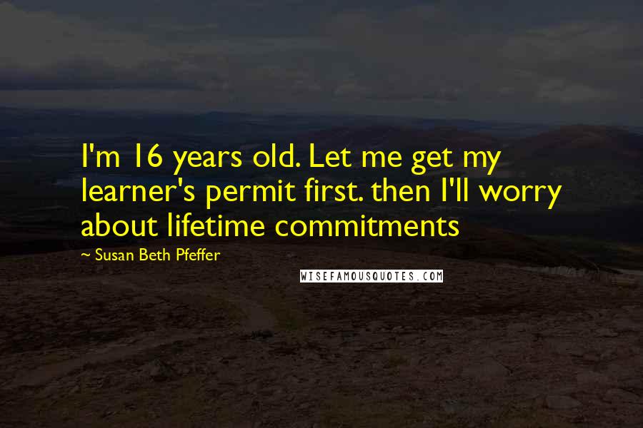 Susan Beth Pfeffer Quotes: I'm 16 years old. Let me get my learner's permit first. then I'll worry about lifetime commitments