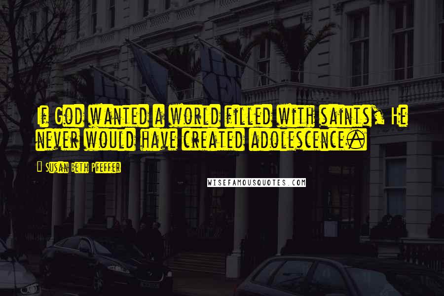 Susan Beth Pfeffer Quotes: If God wanted a world filled with saints, He never would have created adolescence.