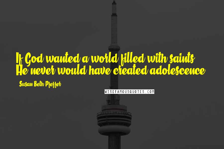 Susan Beth Pfeffer Quotes: If God wanted a world filled with saints, He never would have created adolescence.