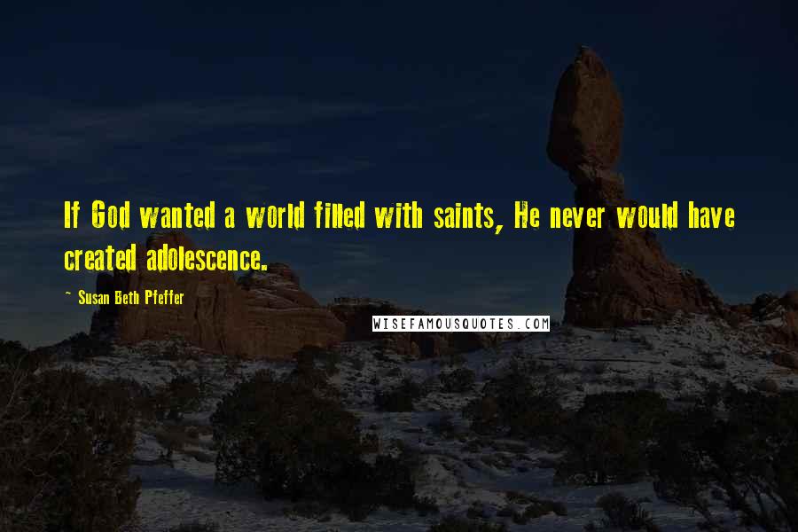 Susan Beth Pfeffer Quotes: If God wanted a world filled with saints, He never would have created adolescence.