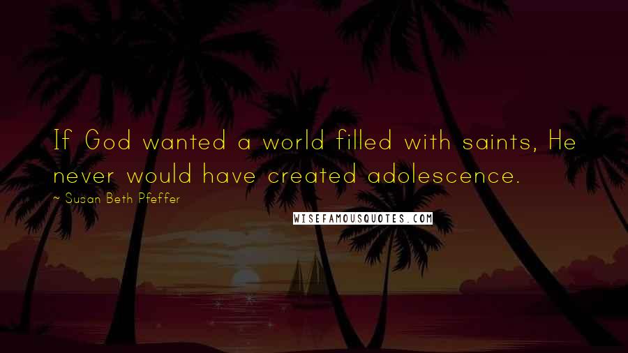 Susan Beth Pfeffer Quotes: If God wanted a world filled with saints, He never would have created adolescence.