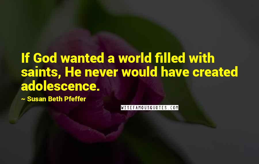 Susan Beth Pfeffer Quotes: If God wanted a world filled with saints, He never would have created adolescence.