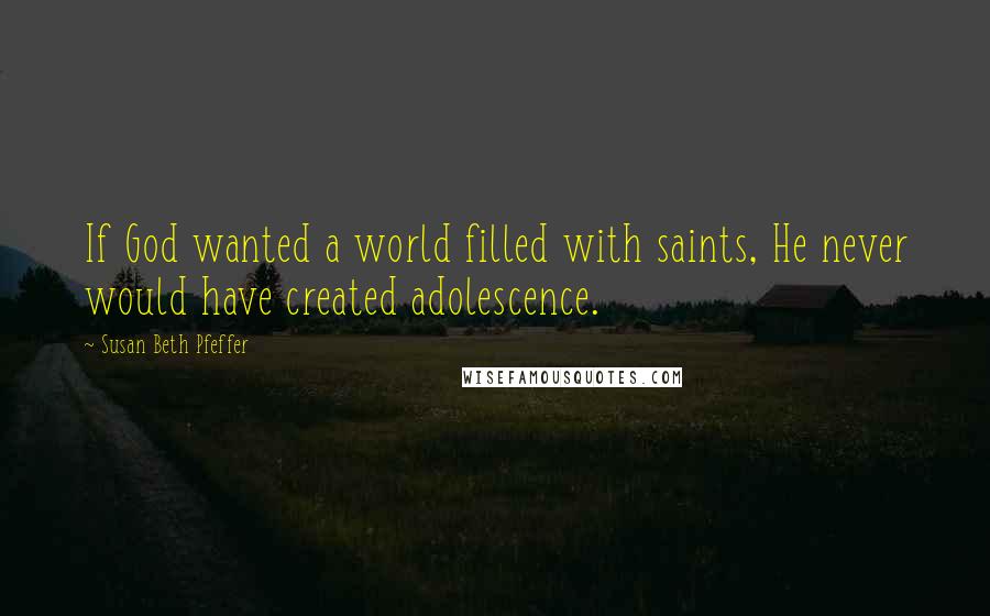 Susan Beth Pfeffer Quotes: If God wanted a world filled with saints, He never would have created adolescence.