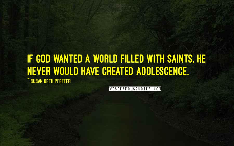 Susan Beth Pfeffer Quotes: If God wanted a world filled with saints, He never would have created adolescence.
