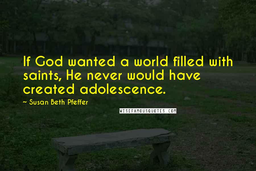 Susan Beth Pfeffer Quotes: If God wanted a world filled with saints, He never would have created adolescence.