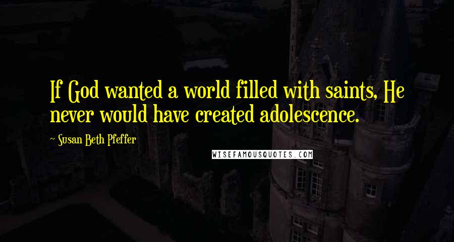 Susan Beth Pfeffer Quotes: If God wanted a world filled with saints, He never would have created adolescence.