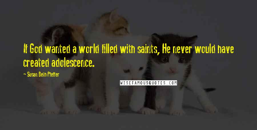 Susan Beth Pfeffer Quotes: If God wanted a world filled with saints, He never would have created adolescence.