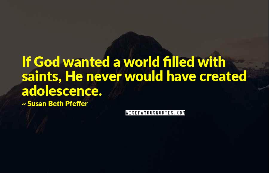 Susan Beth Pfeffer Quotes: If God wanted a world filled with saints, He never would have created adolescence.