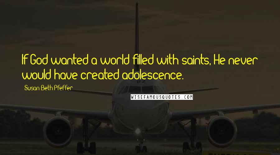 Susan Beth Pfeffer Quotes: If God wanted a world filled with saints, He never would have created adolescence.