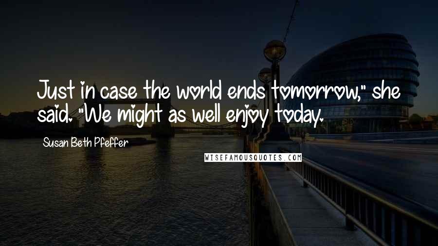 Susan Beth Pfeffer Quotes: Just in case the world ends tomorrow," she said. "We might as well enjoy today.