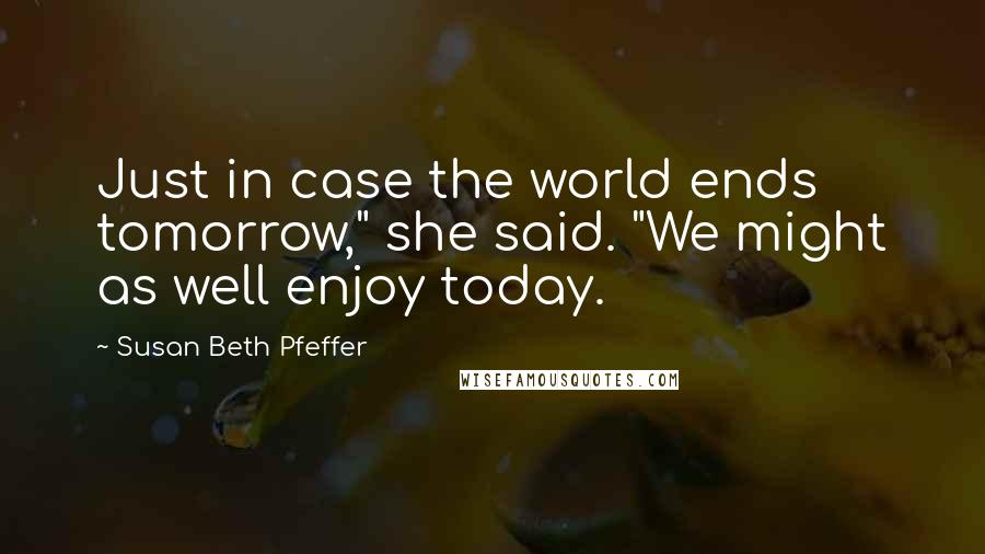 Susan Beth Pfeffer Quotes: Just in case the world ends tomorrow," she said. "We might as well enjoy today.