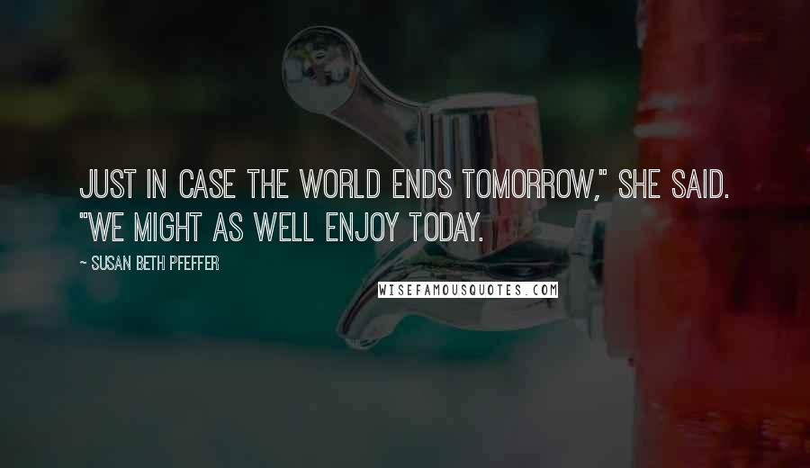 Susan Beth Pfeffer Quotes: Just in case the world ends tomorrow," she said. "We might as well enjoy today.