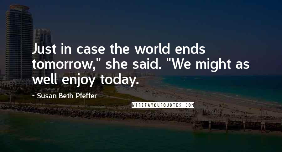 Susan Beth Pfeffer Quotes: Just in case the world ends tomorrow," she said. "We might as well enjoy today.