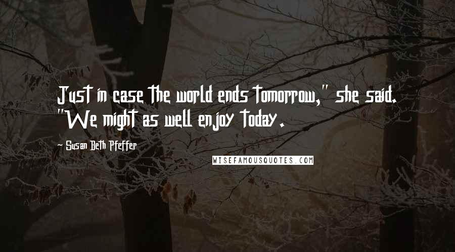 Susan Beth Pfeffer Quotes: Just in case the world ends tomorrow," she said. "We might as well enjoy today.