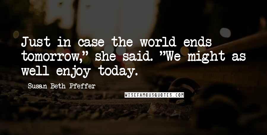 Susan Beth Pfeffer Quotes: Just in case the world ends tomorrow," she said. "We might as well enjoy today.