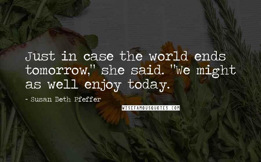 Susan Beth Pfeffer Quotes: Just in case the world ends tomorrow," she said. "We might as well enjoy today.