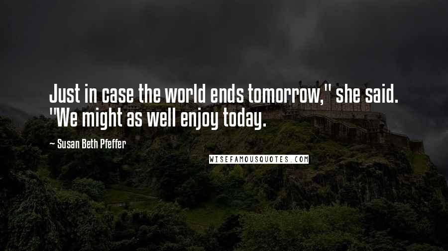 Susan Beth Pfeffer Quotes: Just in case the world ends tomorrow," she said. "We might as well enjoy today.