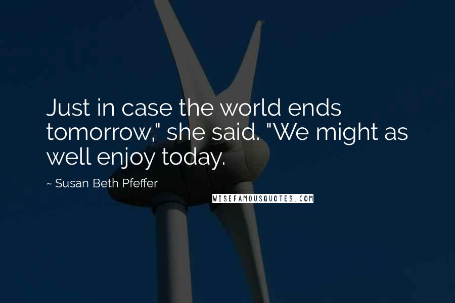 Susan Beth Pfeffer Quotes: Just in case the world ends tomorrow," she said. "We might as well enjoy today.