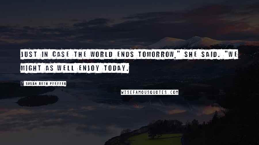 Susan Beth Pfeffer Quotes: Just in case the world ends tomorrow," she said. "We might as well enjoy today.