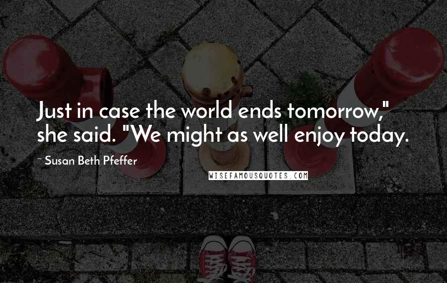 Susan Beth Pfeffer Quotes: Just in case the world ends tomorrow," she said. "We might as well enjoy today.