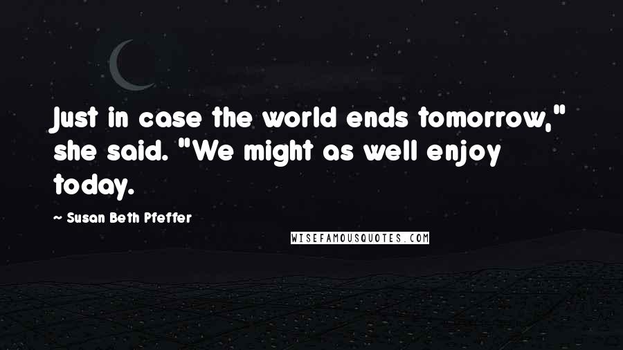 Susan Beth Pfeffer Quotes: Just in case the world ends tomorrow," she said. "We might as well enjoy today.