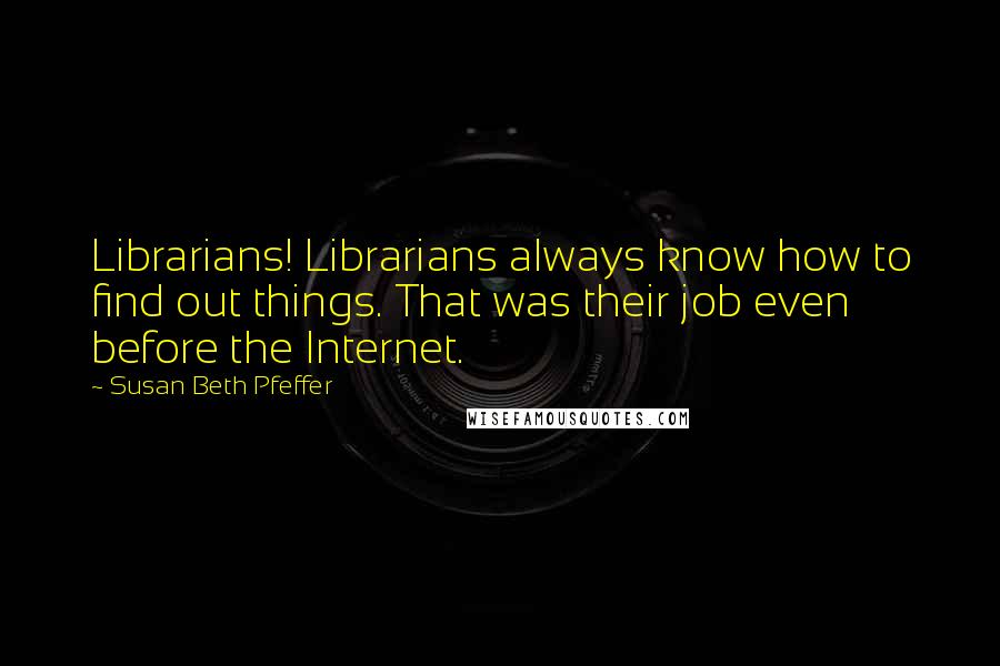 Susan Beth Pfeffer Quotes: Librarians! Librarians always know how to find out things. That was their job even before the Internet.