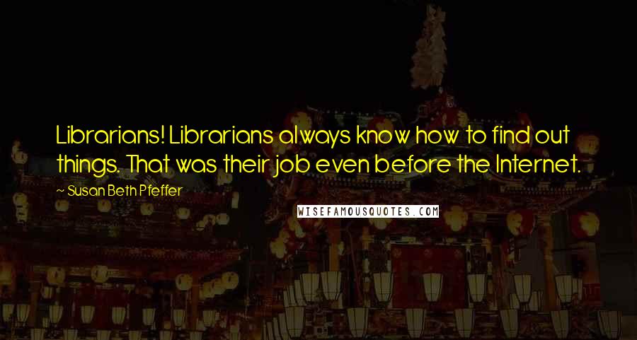 Susan Beth Pfeffer Quotes: Librarians! Librarians always know how to find out things. That was their job even before the Internet.