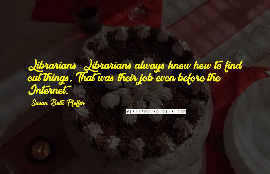 Susan Beth Pfeffer Quotes: Librarians! Librarians always know how to find out things. That was their job even before the Internet.