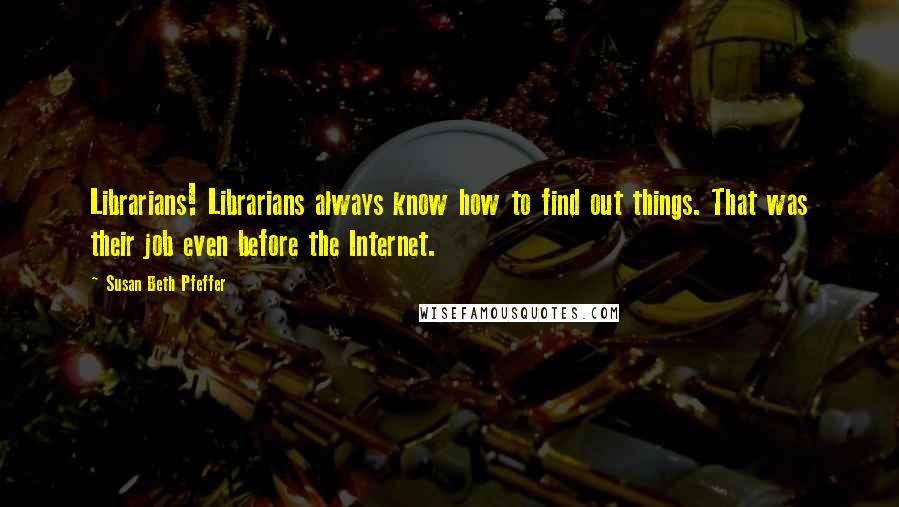 Susan Beth Pfeffer Quotes: Librarians! Librarians always know how to find out things. That was their job even before the Internet.