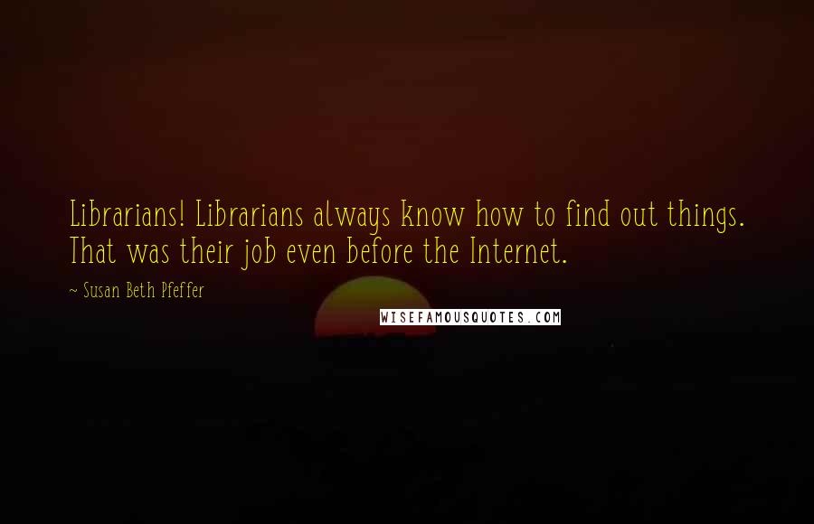 Susan Beth Pfeffer Quotes: Librarians! Librarians always know how to find out things. That was their job even before the Internet.