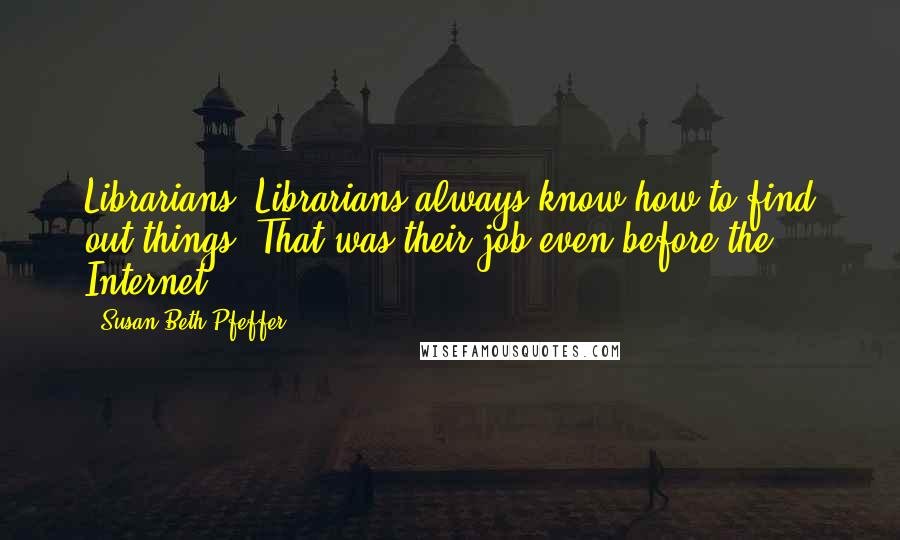 Susan Beth Pfeffer Quotes: Librarians! Librarians always know how to find out things. That was their job even before the Internet.