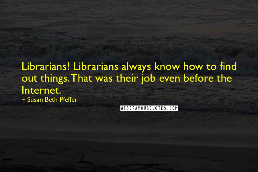 Susan Beth Pfeffer Quotes: Librarians! Librarians always know how to find out things. That was their job even before the Internet.