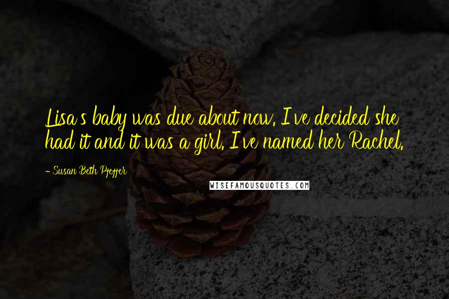 Susan Beth Pfeffer Quotes: Lisa's baby was due about now. I've decided she had it and it was a girl. I've named her Rachel.