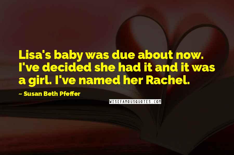 Susan Beth Pfeffer Quotes: Lisa's baby was due about now. I've decided she had it and it was a girl. I've named her Rachel.