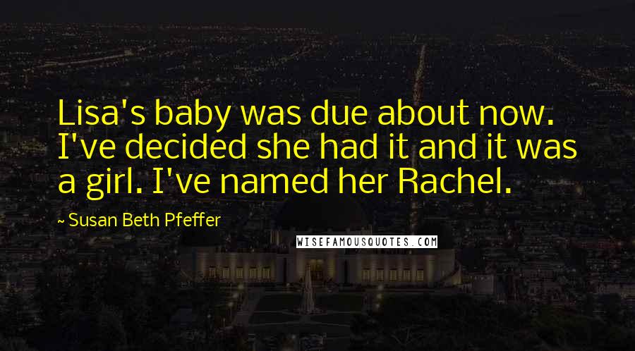 Susan Beth Pfeffer Quotes: Lisa's baby was due about now. I've decided she had it and it was a girl. I've named her Rachel.