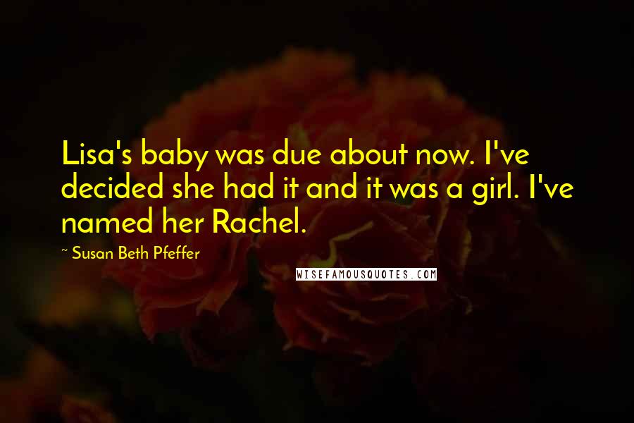 Susan Beth Pfeffer Quotes: Lisa's baby was due about now. I've decided she had it and it was a girl. I've named her Rachel.