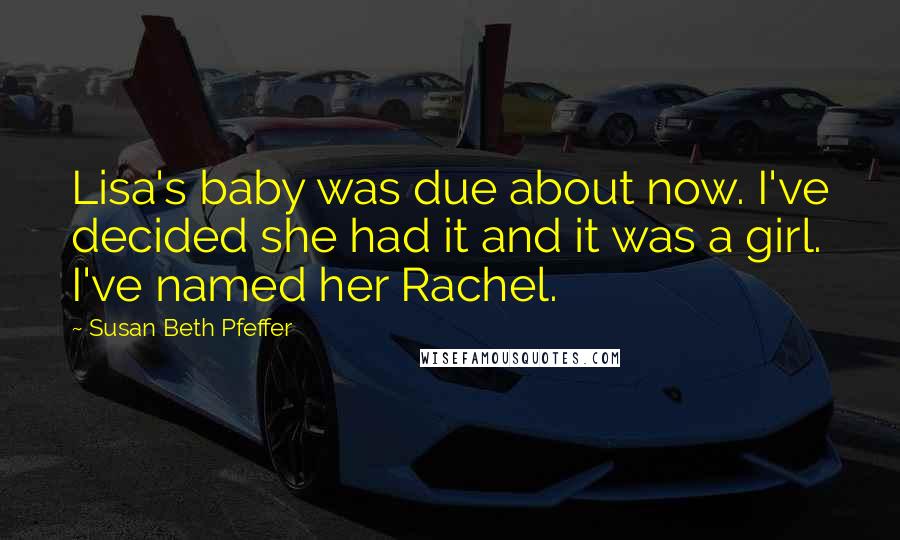 Susan Beth Pfeffer Quotes: Lisa's baby was due about now. I've decided she had it and it was a girl. I've named her Rachel.