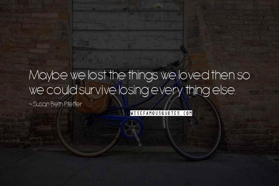 Susan Beth Pfeffer Quotes: Maybe we lost the things we loved then so we could survive losing every thing else.