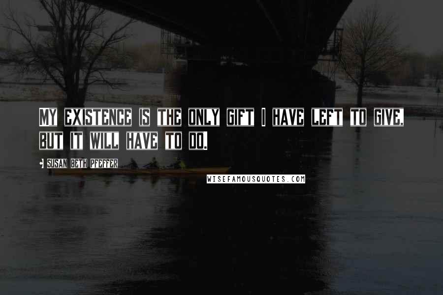 Susan Beth Pfeffer Quotes: My existence is the only gift I have left to give, but it will have to do.