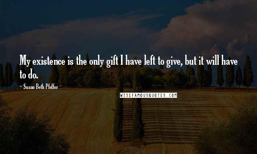 Susan Beth Pfeffer Quotes: My existence is the only gift I have left to give, but it will have to do.