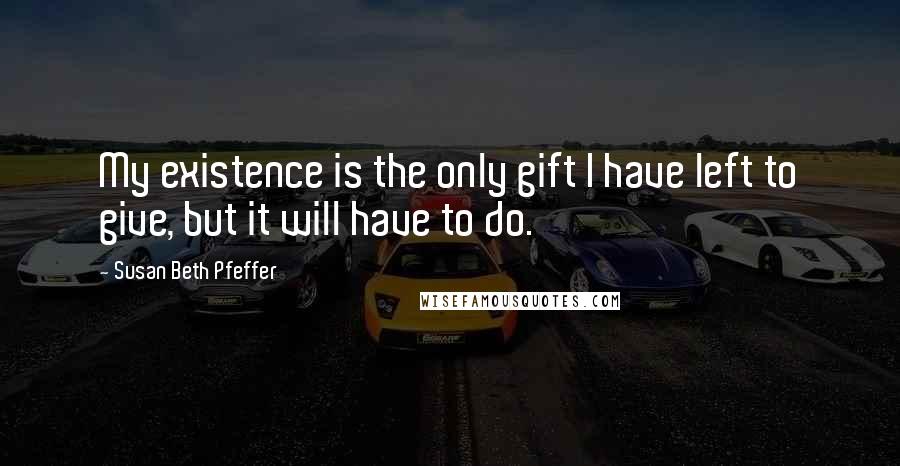 Susan Beth Pfeffer Quotes: My existence is the only gift I have left to give, but it will have to do.