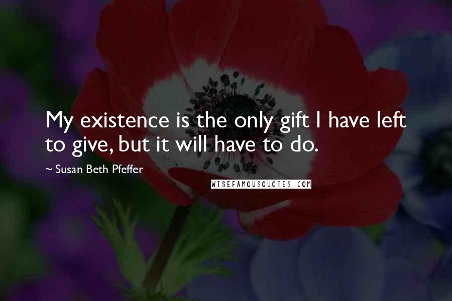 Susan Beth Pfeffer Quotes: My existence is the only gift I have left to give, but it will have to do.