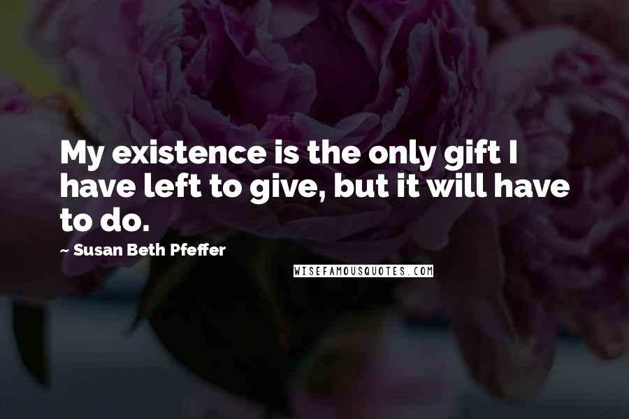 Susan Beth Pfeffer Quotes: My existence is the only gift I have left to give, but it will have to do.