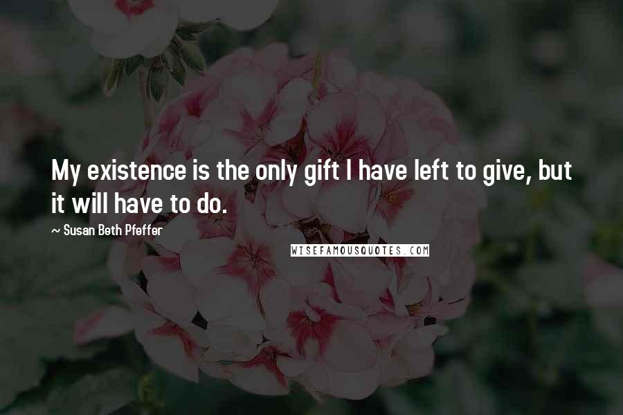 Susan Beth Pfeffer Quotes: My existence is the only gift I have left to give, but it will have to do.