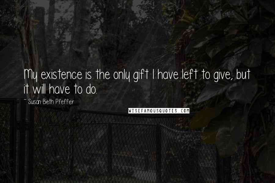 Susan Beth Pfeffer Quotes: My existence is the only gift I have left to give, but it will have to do.