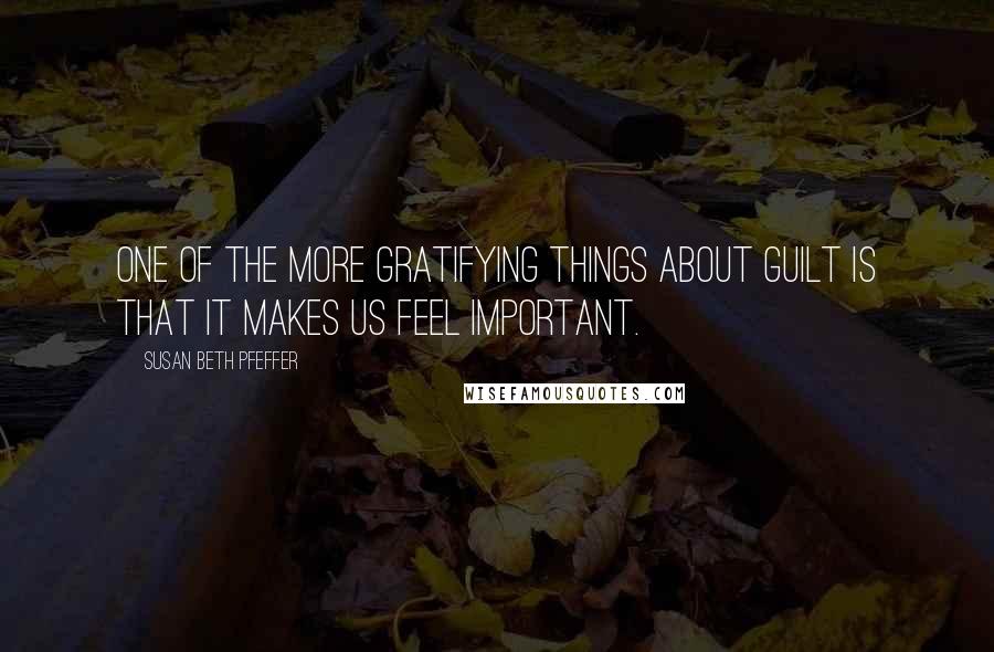 Susan Beth Pfeffer Quotes: One of the more gratifying things about guilt is that it makes us feel important.