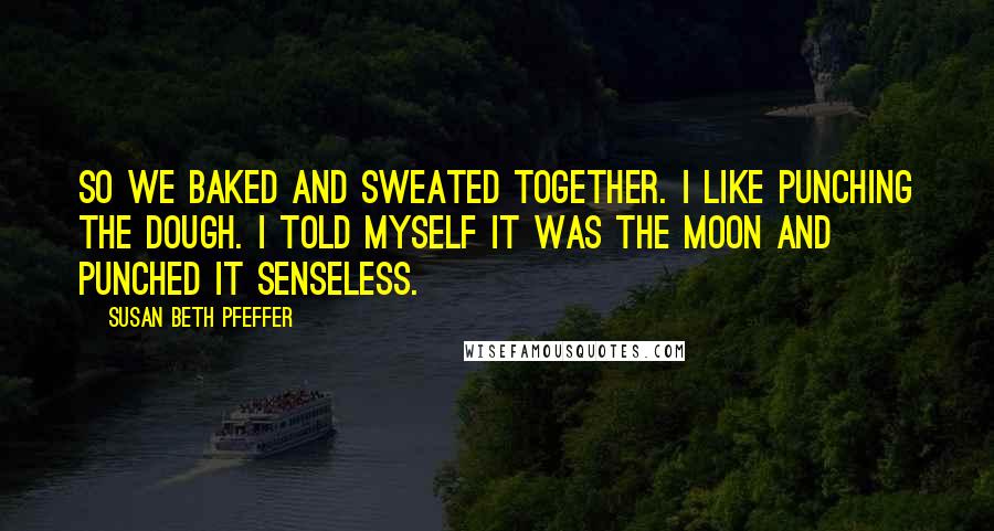 Susan Beth Pfeffer Quotes: So we baked and sweated together. I like punching the dough. I told myself it was the moon and punched it senseless.