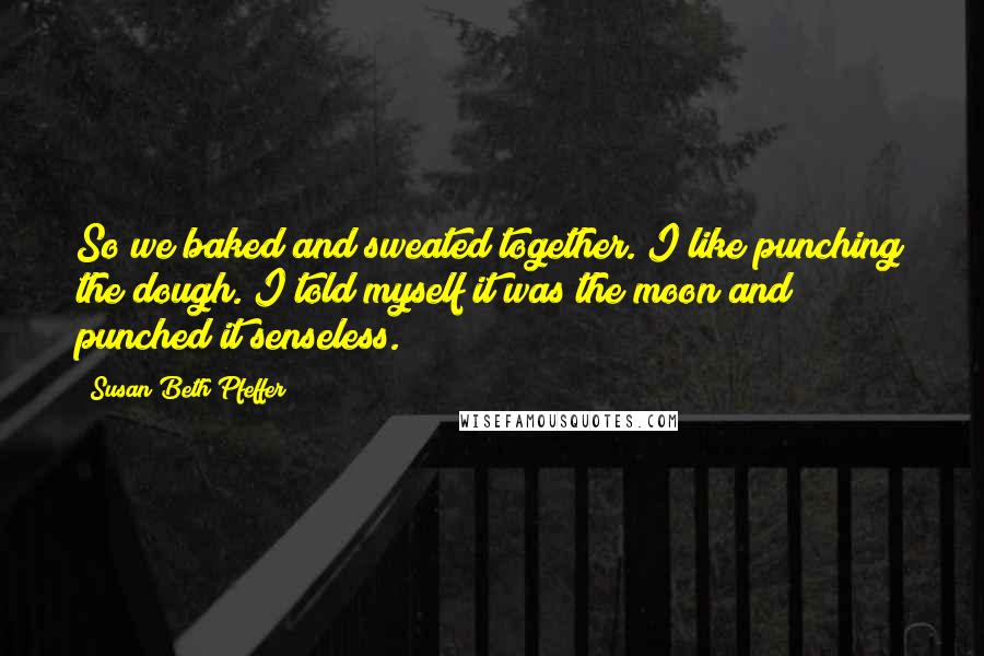 Susan Beth Pfeffer Quotes: So we baked and sweated together. I like punching the dough. I told myself it was the moon and punched it senseless.