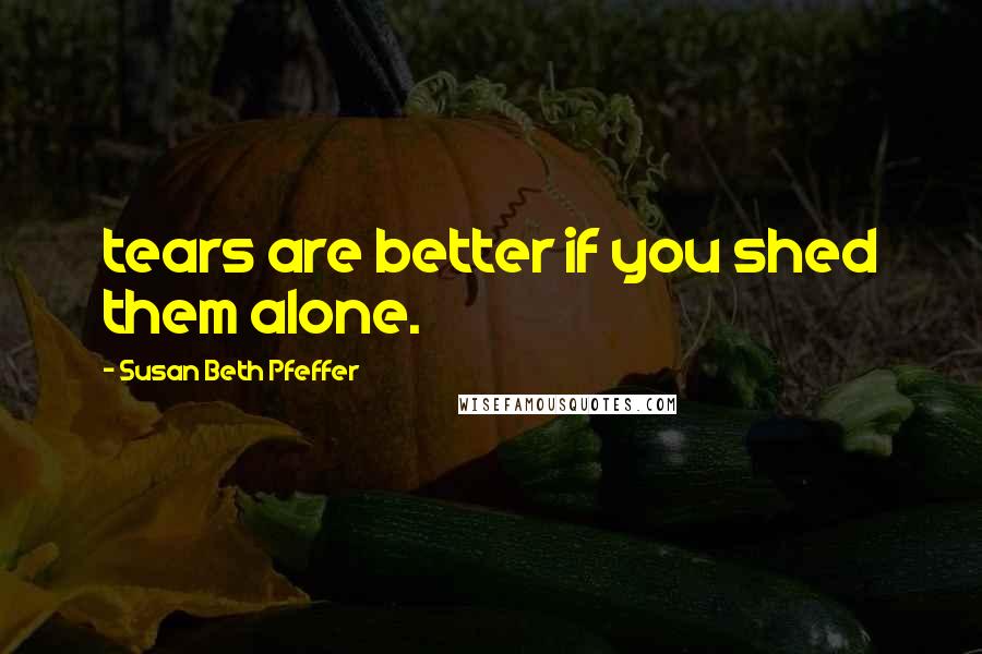 Susan Beth Pfeffer Quotes: tears are better if you shed them alone.