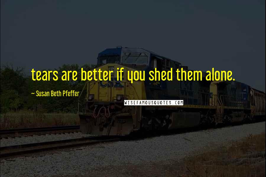 Susan Beth Pfeffer Quotes: tears are better if you shed them alone.